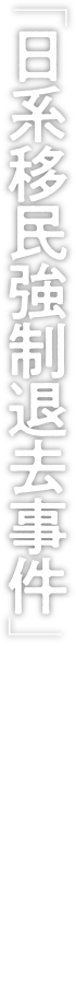 「日系移民強制退去事件」に迫る¬———